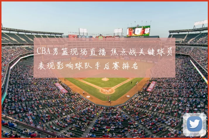 CBA男篮现场直播 焦点战关键球员表现影响球队季后赛排名