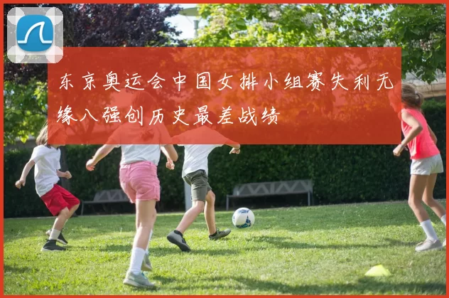 东京奥运会中国女排小组赛失利无缘八强创历史最差战绩