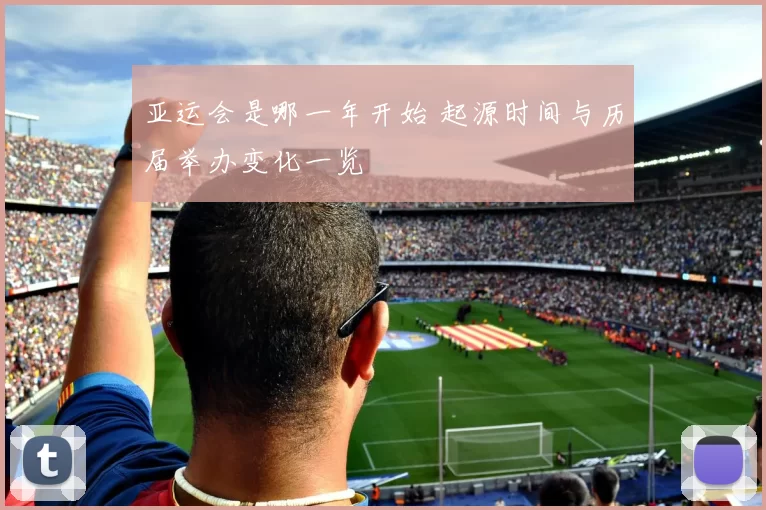 亚运会是哪一年开始 起源时间与历届举办变化一览