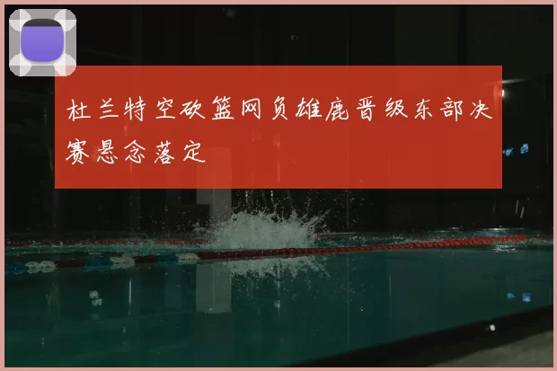 杜兰特空砍篮网负雄鹿晋级东部决赛悬念落定