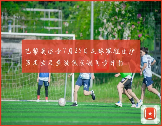 巴黎奥运会7月25日足球赛程出炉 男足女足多场焦点战同步开打