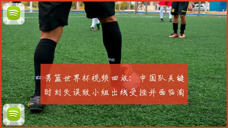 男篮世界杯视频回放:中国队关键时刻失误致小组出线受挫并面临淘汰赛压力