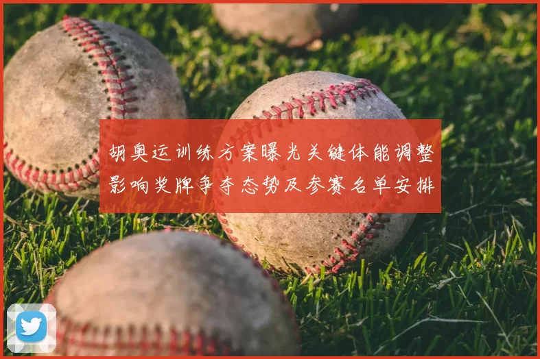 胡奥运训练方案曝光关键体能调整影响奖牌争夺态势及参赛名单安排