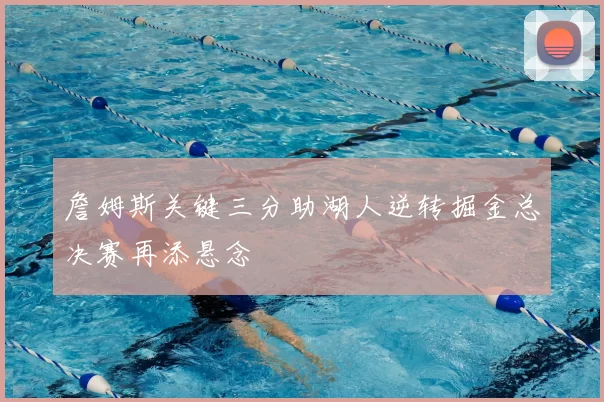 詹姆斯关键三分助湖人逆转掘金总决赛再添悬念