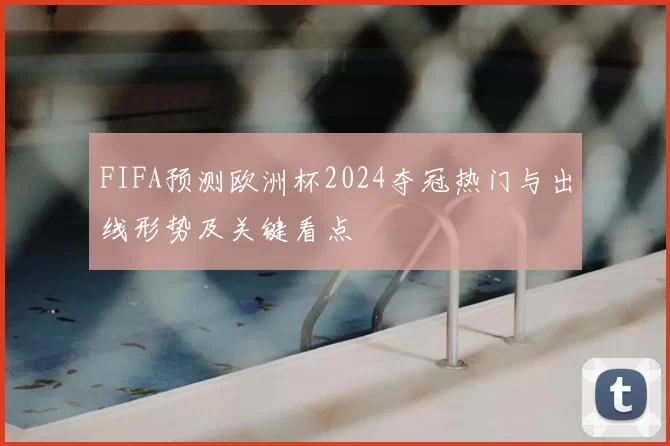 FIFA预测欧洲杯2024夺冠热门与出线形势及关键看点