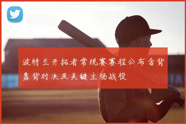 波特兰开拓者常规赛赛程公布含背靠背对决及关键主场战役