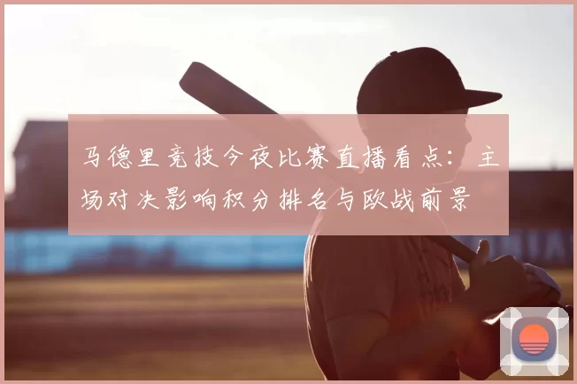 马德里竞技今夜比赛直播看点：主场对决影响积分排名与欧战前景