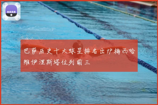 巴萨历史十大球星排名出炉梅西哈维伊涅斯塔位列前三