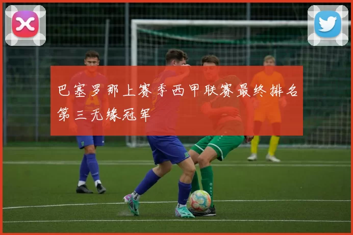 巴塞罗那上赛季西甲联赛最终排名第三无缘冠军