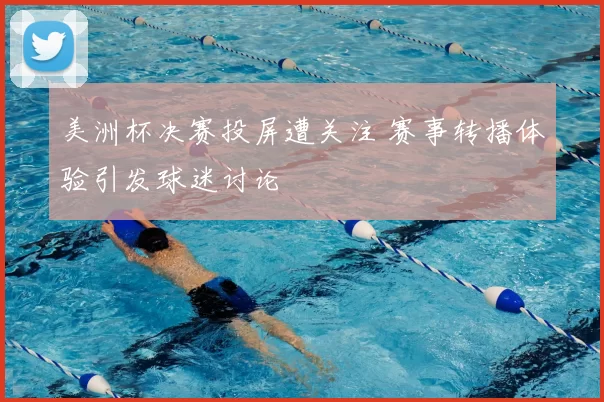 美洲杯决赛投屏遭关注 赛事转播体验引发球迷讨论