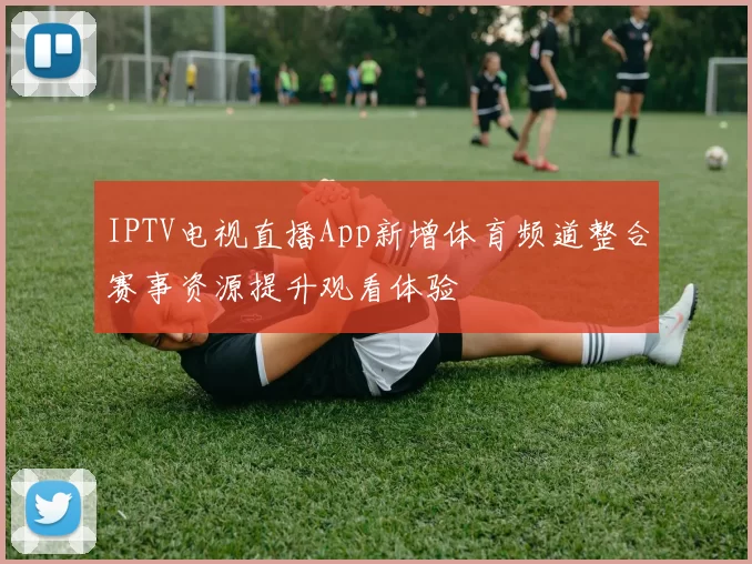 IPTV电视直播App新增体育频道整合赛事资源提升观看体验