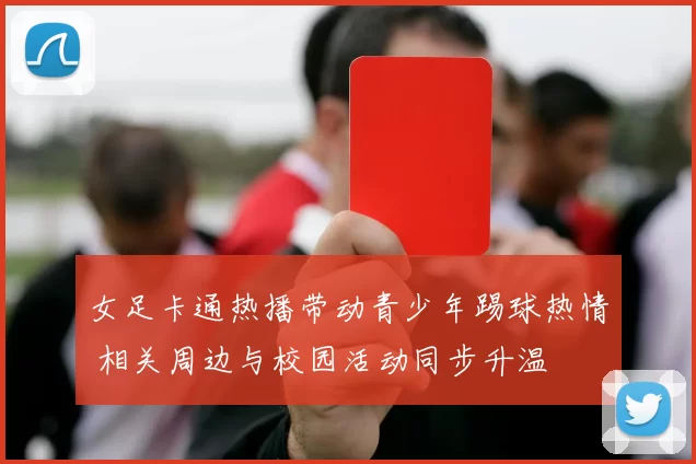 女足卡通热播带动青少年踢球热情 相关周边与校园活动同步升温