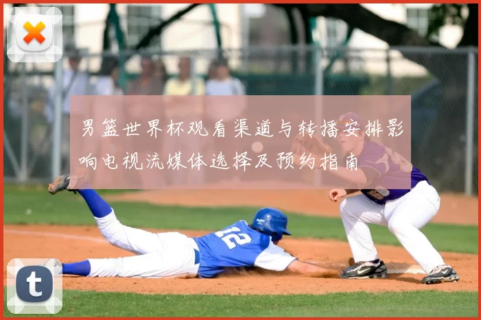 男篮世界杯观看渠道与转播安排影响电视流媒体选择及预约指南