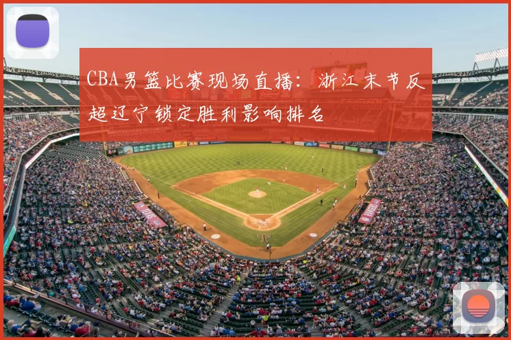 CBA男篮比赛现场直播：浙江末节反超辽宁锁定胜利影响排名