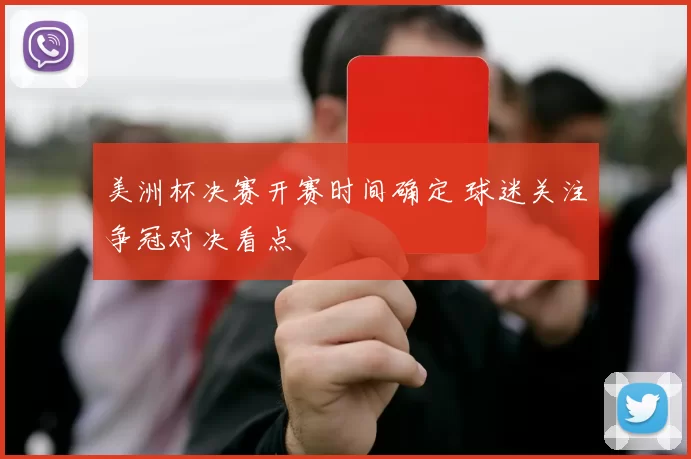 美洲杯决赛开赛时间确定 球迷关注争冠对决看点