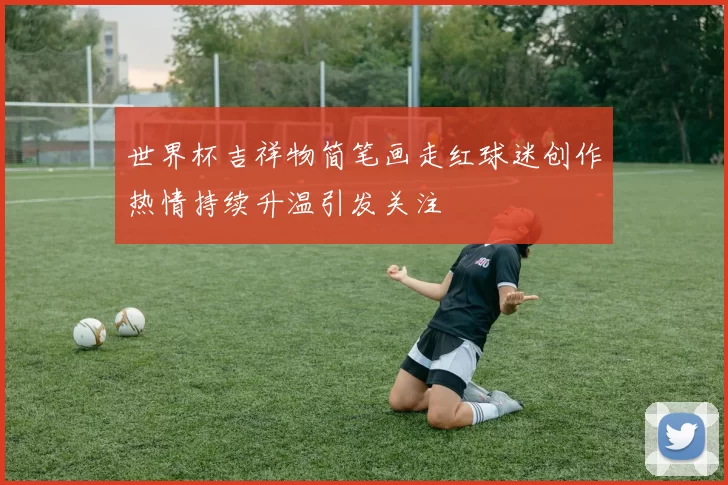 世界杯吉祥物简笔画走红球迷创作热情持续升温引发关注