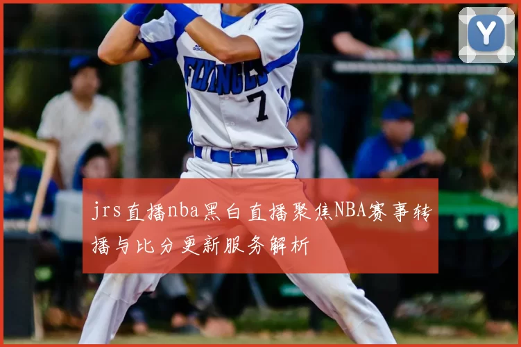 jrs直播nba黑白直播聚焦NBA赛事转播与比分更新服务解析