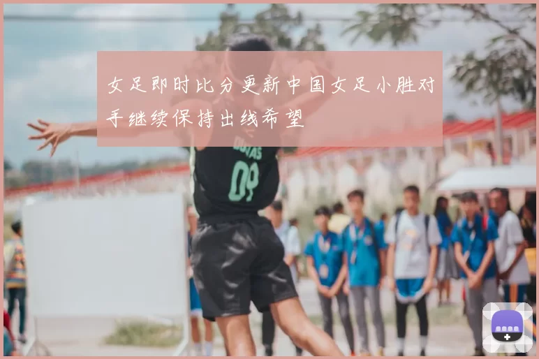 女足即时比分更新中国女足小胜对手继续保持出线希望