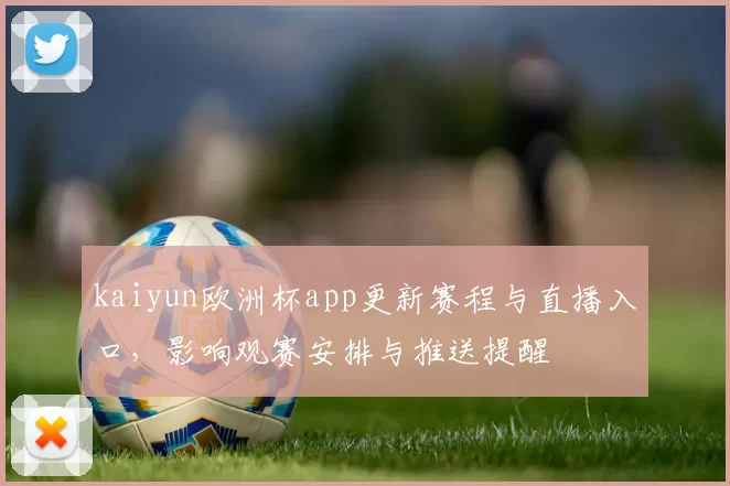 kaiyun欧洲杯app更新赛程与直播入口，影响观赛安排与推送提醒