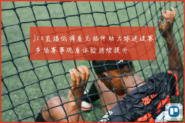 jrs直播低调看无插件助力球迷追赛 多场赛事观看体验持续提升