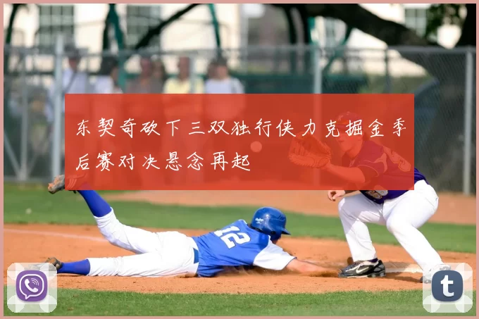 东契奇砍下三双独行侠力克掘金季后赛对决悬念再起