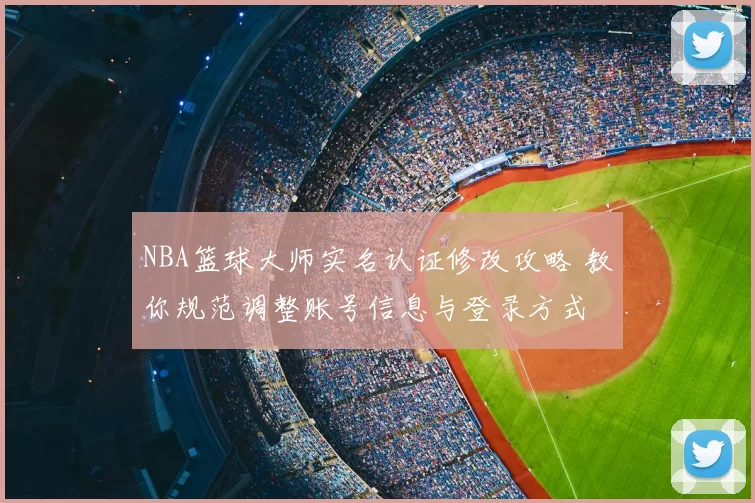NBA篮球大师实名认证修改攻略 教你规范调整账号信息与登录方式