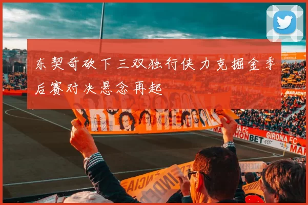 东契奇砍下三双独行侠力克掘金季后赛对决悬念再起