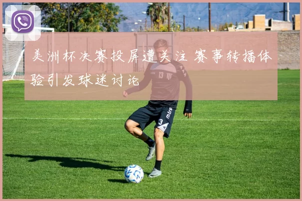 美洲杯决赛投屏遭关注 赛事转播体验引发球迷讨论