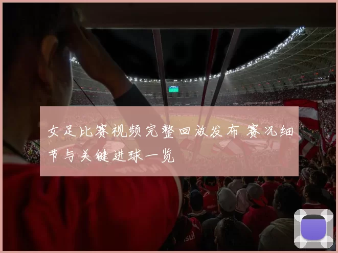 女足比赛视频完整回放发布 赛况细节与关键进球一览