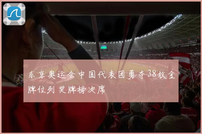 东京奥运会中国代表团勇夺38枚金牌位列奖牌榜次席