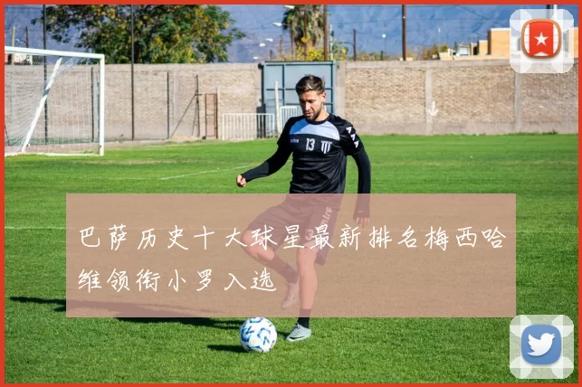 巴萨历史十大球星最新排名梅西哈维领衔小罗入选