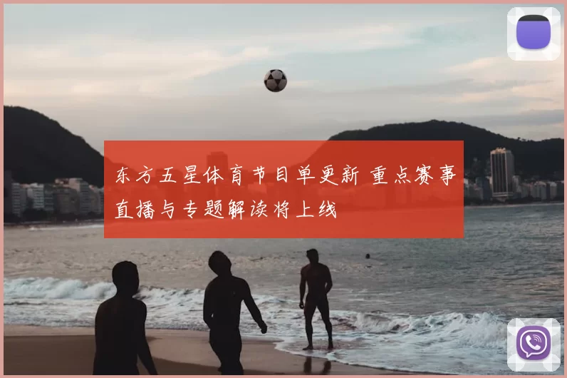 东方五星体育节目单更新 重点赛事直播与专题解读将上线