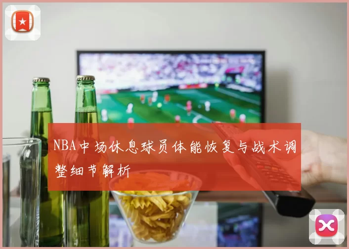 NBA中场休息球员体能恢复与战术调整细节解析