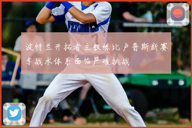 波特兰开拓者主教练比卢普斯新赛季战术体系面临严峻挑战