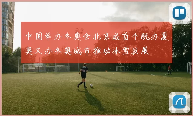 中国举办冬奥会北京成首个既办夏奥又办冬奥城市推动冰雪发展