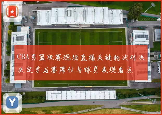 CBA男篮联赛现场直播关键轮次对决决定季后赛席位与球员表现看点