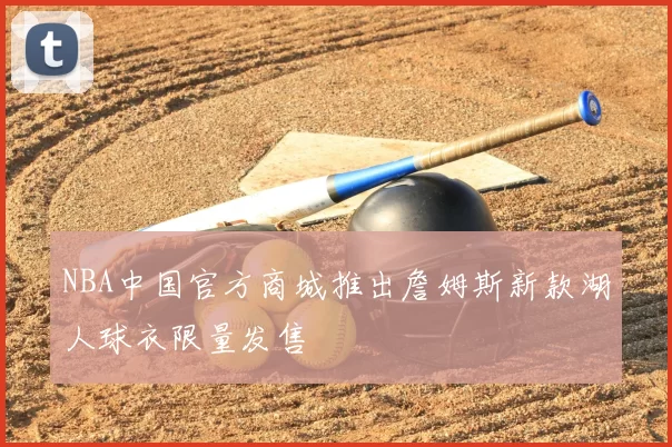 NBA中国官方商城推出詹姆斯新款湖人球衣限量发售