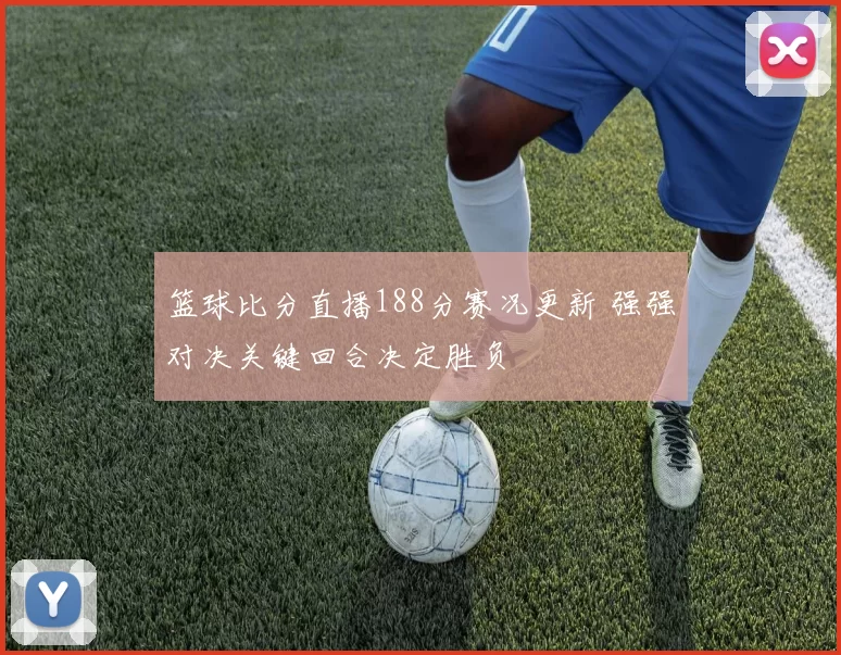 篮球比分直播188分赛况更新 强强对决关键回合决定胜负