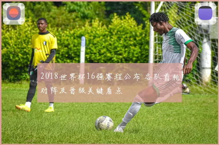 2018世界杯16强赛程公布 各队首轮对阵及晋级关键看点