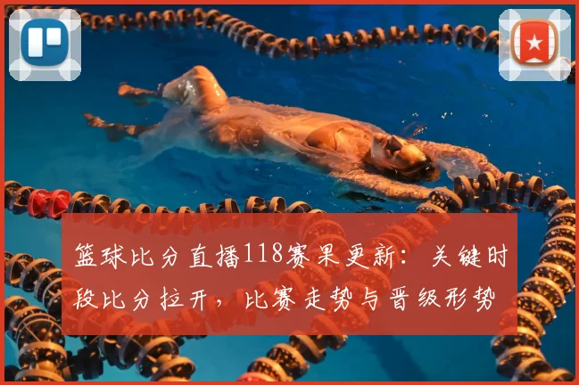 篮球比分直播118赛果更新:关键时段比分拉开,比赛走势与晋级形势受关注