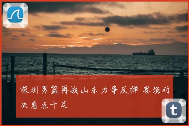深圳男篮再战山东力争反弹 客场对决看点十足
