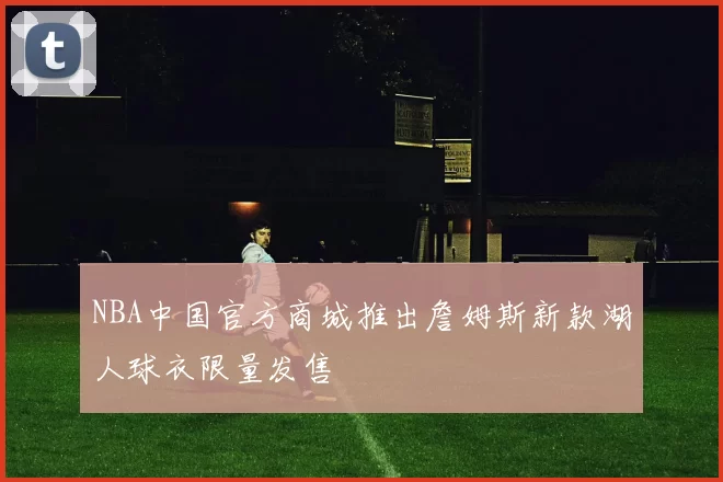 NBA中国官方商城推出詹姆斯新款湖人球衣限量发售
