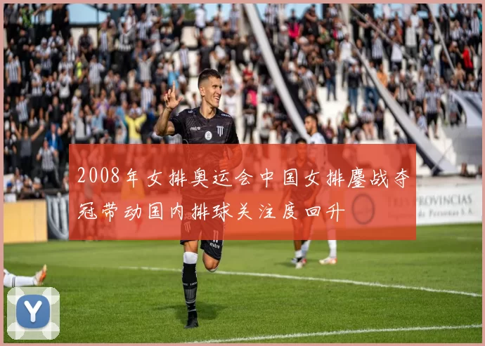 2008年女排奥运会中国女排鏖战夺冠带动国内排球关注度回升
