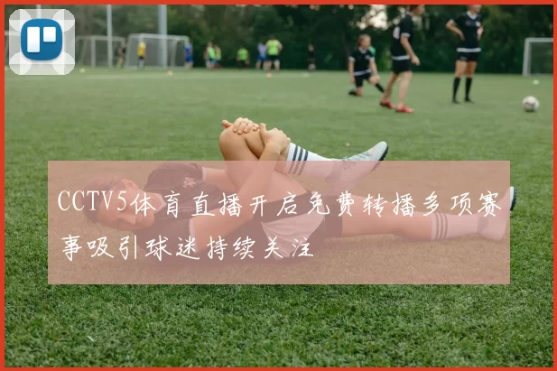 CCTV5体育直播开启免费转播多项赛事吸引球迷持续关注