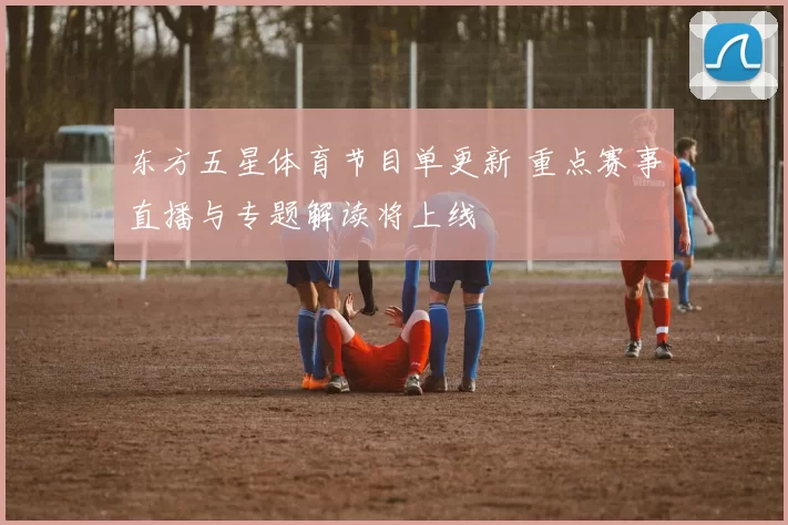 东方五星体育节目单更新 重点赛事直播与专题解读将上线