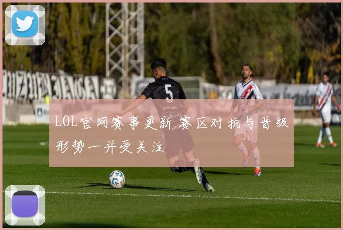LOL官网赛事更新 赛区对抗与晋级形势一并受关注