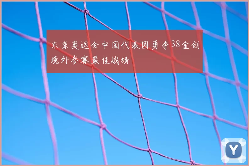 东京奥运会中国代表团勇夺38金创境外参赛最佳战绩