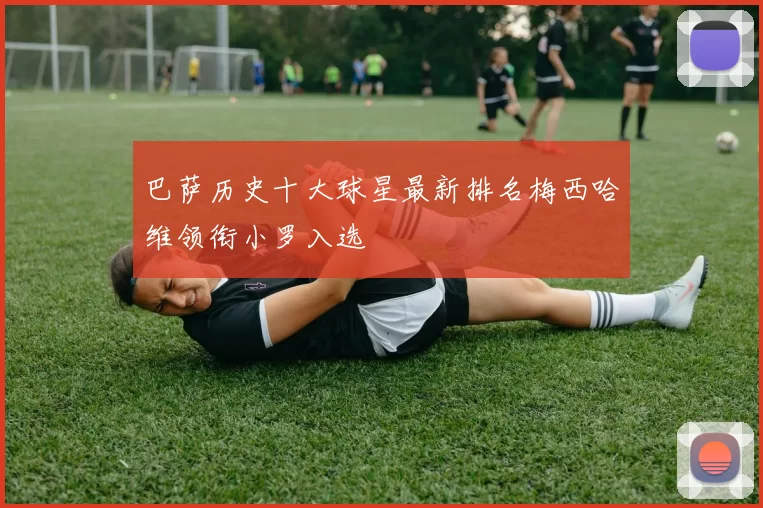 巴萨历史十大球星最新排名梅西哈维领衔小罗入选