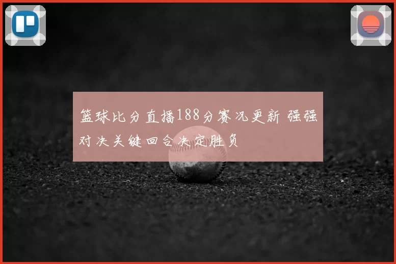 篮球比分直播188分赛况更新 强强对决关键回合决定胜负