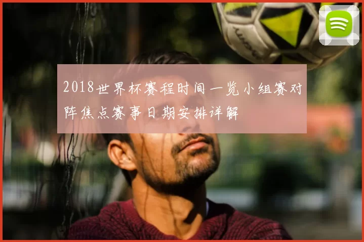2018世界杯赛程时间一览小组赛对阵焦点赛事日期安排详解